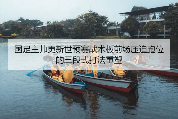 国足主帅更新世预赛战术板前场压迫跑位的三段式打法重塑