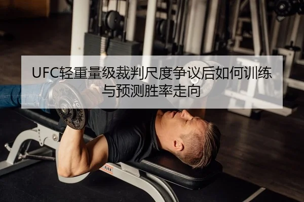 UFC轻重量级裁判尺度争议后如何训练与预测胜率走向