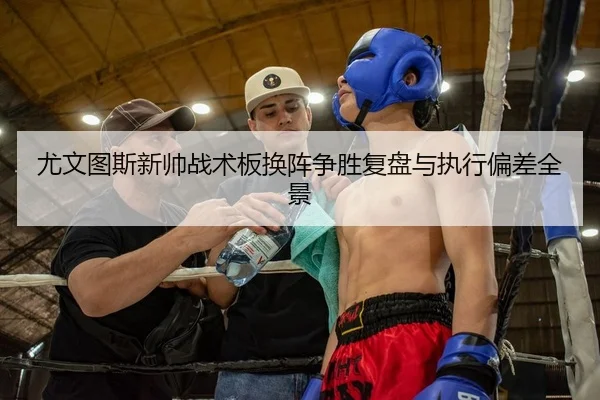 尤文图斯新帅战术板换阵争胜复盘与执行偏差全景