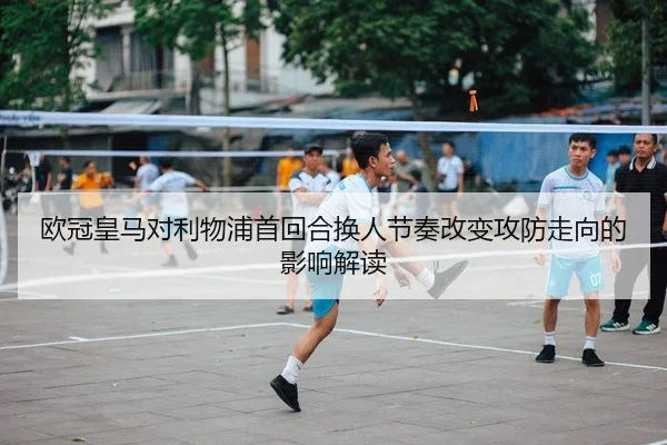欧冠皇马对利物浦首回合换人节奏改变攻防走向的影响解读 - PG